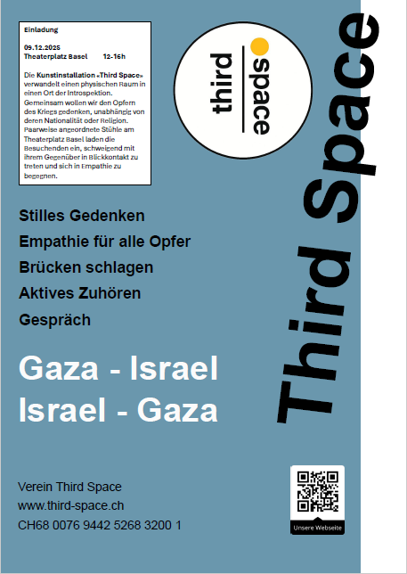 Plakat des Vereins Third Space für eine Kunstinstallation am 9. Dezember 2025 auf dem Theaterplatz Basel. Links oben befindet sich eine Einladung mit Beschreibung des Projekts, das zu stillem Gedenken, Empathie für alle Opfer, Brückenschlagen, aktivem Zuhören und Gespräch einlädt. Im Zentrum steht ein rundes Logo mit dem Text „third space“. Rechts davon verläuft der Schriftzug „Third Space“ vertikal. Unten auf blauem Hintergrund stehen die Begriffe „Gaza – Israel“ und „Israel – Gaza“. Außerdem sind Kontaktangaben des Vereins sowie ein QR-Code zur Website zu sehen.